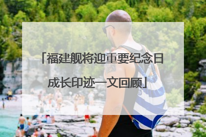 福建舰将迎重要纪念日 成长印迹一文回顾
