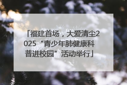 福建首场，大爱清尘2025“青少年肺健康科普进校园”活动举行