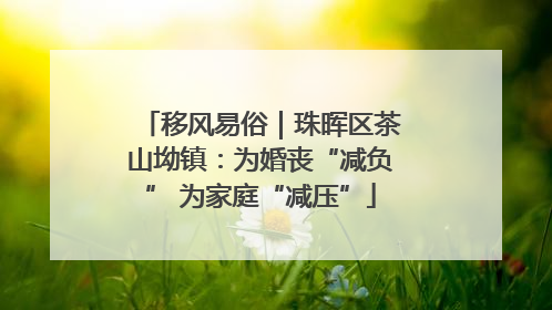 移风易俗｜珠晖区茶山坳镇：为婚丧“减负” 为家庭“减压”