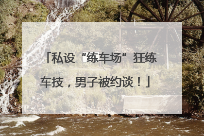 私设“练车场”狂练车技，男子被约谈！