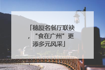 穗厦名餐厅联袂，“食在广州”更添多元风采