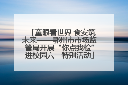 童眼看世界 食安筑未来——鄂州市市场监管局开展“你点我检”进校园六一特别活动