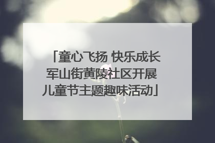 童心飞扬 快乐成长 军山街黄陵社区开展儿童节主题趣味活动