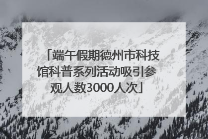 端午假期德州市科技馆科普系列活动吸引参观人数3000人次