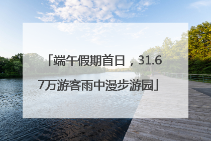 端午假期首日，31.67万游客雨中漫步游园