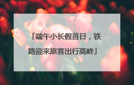 端午小长假首日，铁路迎来旅客出行高峰
