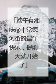 端午有湘味⑨｜常德河街的端午快乐，提前一天就开始了