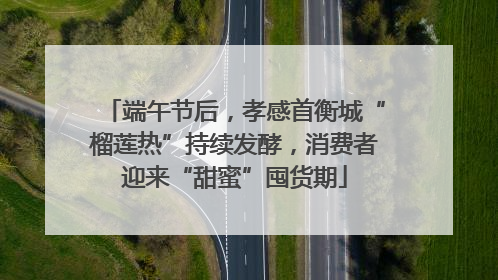 端午节后，孝感首衡城“榴莲热”持续发酵，消费者迎来“甜蜜”囤货期
