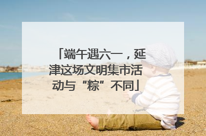 端午遇六一，延津这场文明集市活动与“粽”不同