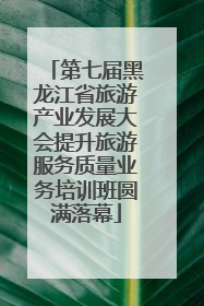 第七届黑龙江省旅游产业发展大会提升旅游服务质量业务培训班圆满落幕