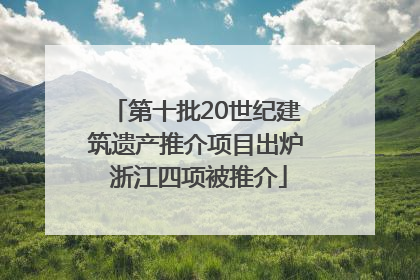 第十批20世纪建筑遗产推介项目出炉 浙江四项被推介