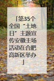 第35个全国“土地日”主题宣传安徽主场活动在合肥高新区举办