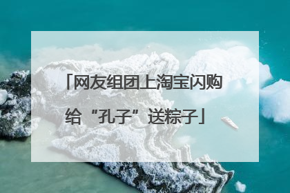 网友组团上淘宝闪购给“孔子”送粽子