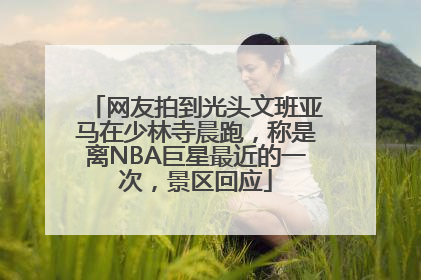 网友拍到光头文班亚马在少林寺晨跑，称是离NBA巨星最近的一次，景区回应