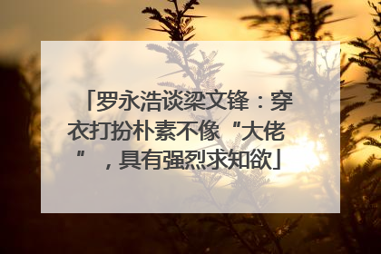 罗永浩谈梁文锋：穿衣打扮朴素不像“大佬”，具有强烈求知欲