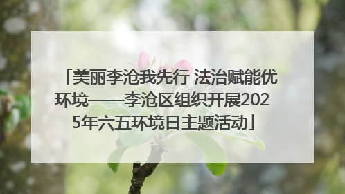 美丽李沧我先行 法治赋能优环境——李沧区组织开展2025年六五环境日主题活动