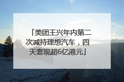美团王兴年内第二次减持理想汽车，四天套现超6亿港元