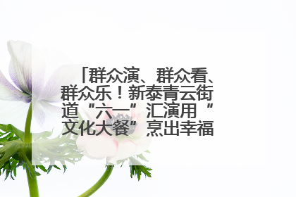 群众演、群众看、群众乐！新泰青云街道“六一”汇演用“文化大餐”烹出幸福“烟火气”