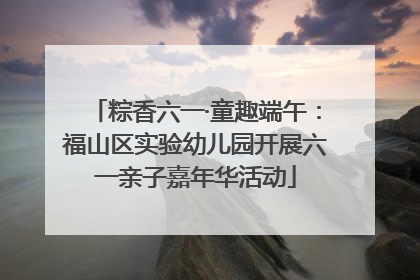 粽香六一·童趣端午：福山区实验幼儿园开展六一亲子嘉年华活动