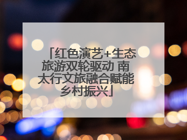 红色演艺+生态旅游双轮驱动 南太行文旅融合赋能乡村振兴