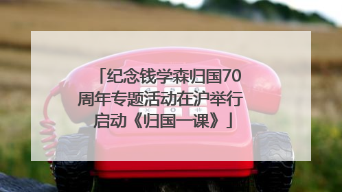 纪念钱学森归国70周年专题活动在沪举行 启动《归国一课》