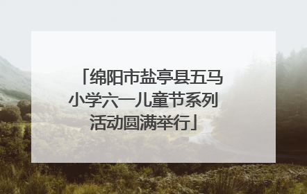 绵阳市盐亭县五马小学六一儿童节系列活动圆满举行