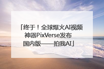 终于！全球爆火AI视频神器PixVerse发布国内版——拍我AI
