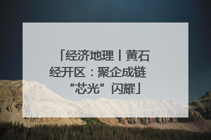 经济地理丨黄石经开区：聚企成链“芯光”闪耀