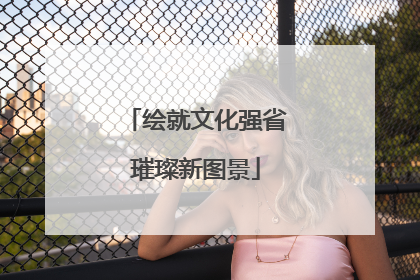 绘就文化强省璀璨新图景