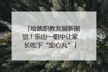 绘就职教发展新图景！乐山一职中让家长吃下“定心丸”
