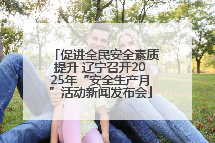 促进全民安全素质提升 辽宁召开2025年“安全生产月”活动新闻发布会