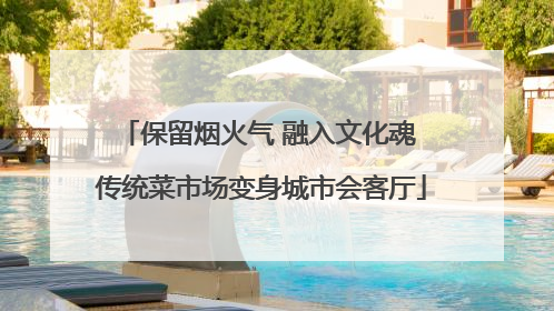 保留烟火气 融入文化魂 传统菜市场变身城市会客厅