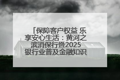 保障客户权益 乐享安心生活：黄河之滨消保行暨2025银行业普及金融知识万里行活动举办