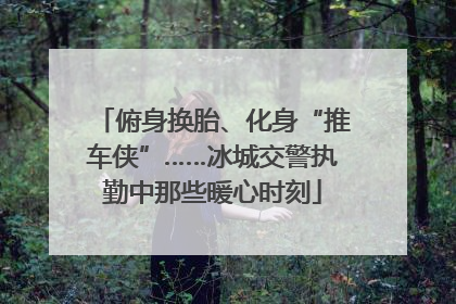 俯身换胎、化身“推车侠”……冰城交警执勤中那些暖心时刻