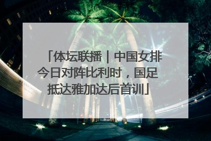 体坛联播｜中国女排今日对阵比利时，国足抵达雅加达后首训