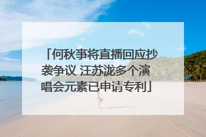何秋亊将直播回应抄袭争议 汪苏泷多个演唱会元素已申请专利