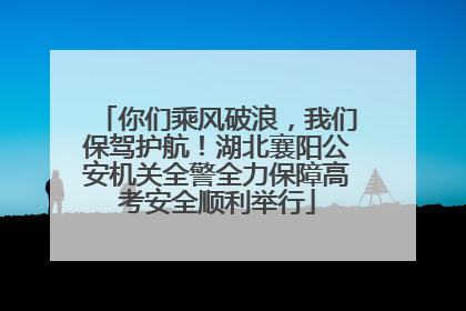 你们乘风破浪，我们保驾护航！湖北襄阳公安机关全警全力保障高考安全顺利举行