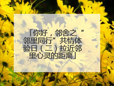 你好，邻舍之“邻里同行”共情体验日（二）拉近邻里心灵的距离