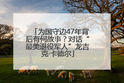 为国守边47年背后有何故事？对话“最美退役军人”龙吉克·卡德尔
