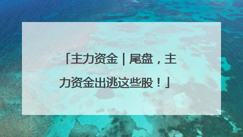 主力资金｜尾盘，主力资金出逃这些股！