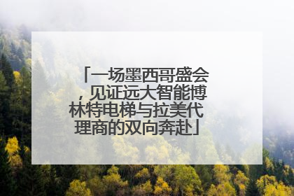一场墨西哥盛会，见证远大智能博林特电梯与拉美代理商的双向奔赴