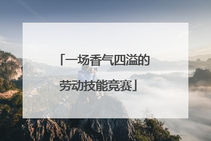 一场香气四溢的劳动技能竞赛