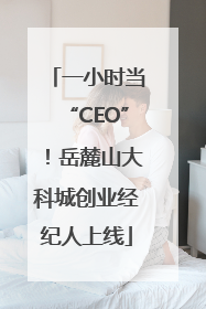 一小时当“CEO”！岳麓山大科城创业经纪人上线