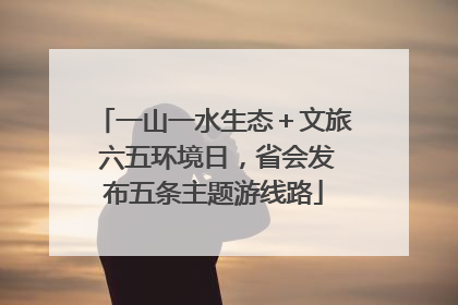 一山一水生态＋文旅 六五环境日，省会发布五条主题游线路