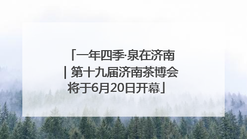 一年四季·泉在济南｜第十九届济南茶博会将于6月20日开幕