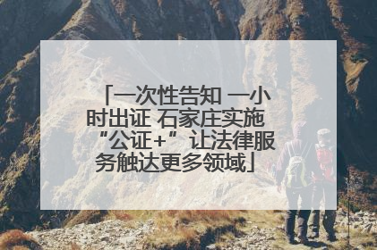 一次性告知 一小时出证 石家庄实施“公证+”让法律服务触达更多领域