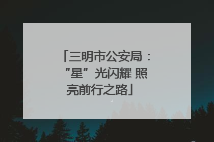 三明市公安局：“星”光闪耀 照亮前行之路