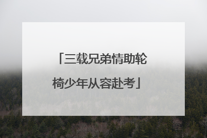 三载兄弟情助轮椅少年从容赴考