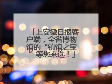 上安徽日报客户端，全省博物馆的“镇馆之宝”等您来选！