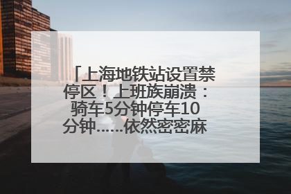 上海地铁站设置禁停区！上班族崩溃：骑车5分钟停车10分钟……依然密密麻麻无从下脚？